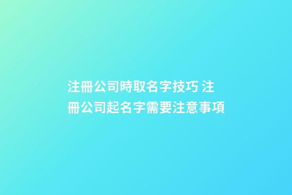 注冊公司時取名字技巧 注冊公司起名字需要注意事項-第1張-公司起名-玄機派